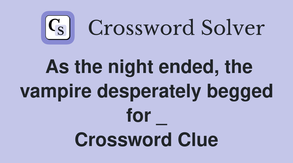 As the night ended, the vampire desperately begged for _ Crossword